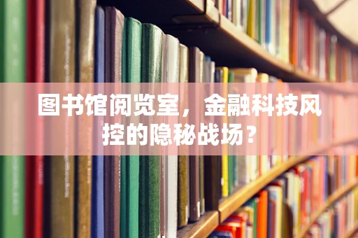 图书馆阅览室，金融科技风控的隐秘战场？