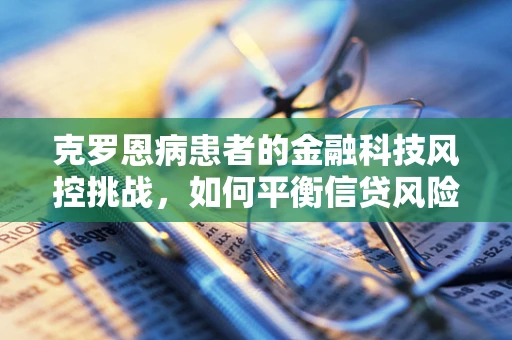 克罗恩病患者的金融科技风控挑战，如何平衡信贷风险与人文关怀？
