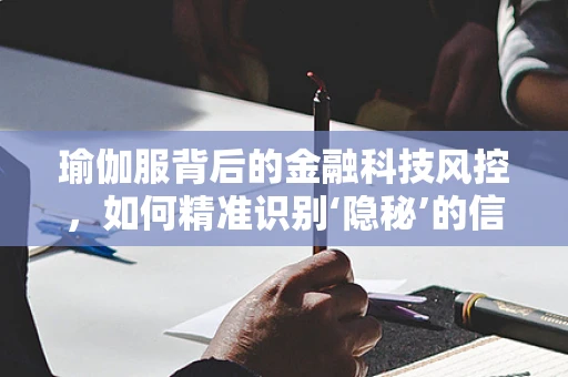 瑜伽服背后的金融科技风控，如何精准识别‘隐秘’的信贷风险？