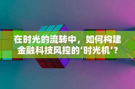 在时光的流转中，如何构建金融科技风控的‘时光机’？
