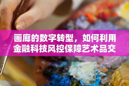 画廊的数字转型，如何利用金融科技风控保障艺术品交易的安全？