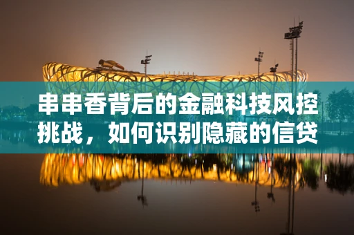 串串香背后的金融科技风控挑战，如何识别隐藏的信贷风险？