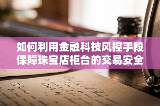 如何利用金融科技风控手段保障珠宝店柜台的交易安全？