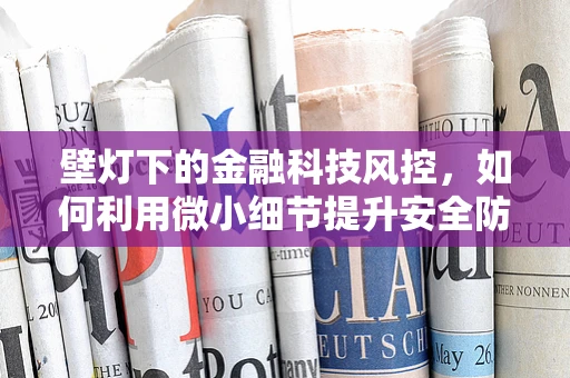 壁灯下的金融科技风控，如何利用微小细节提升安全防线？