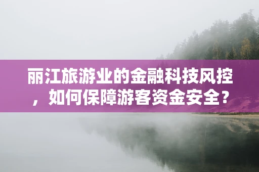 丽江旅游业的金融科技风控，如何保障游客资金安全？