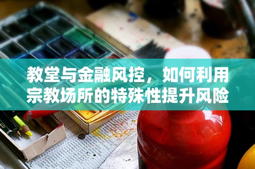 教堂与金融风控，如何利用宗教场所的特殊性提升风险管理？