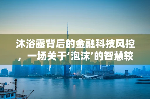 沐浴露背后的金融科技风控，一场关于‘泡沫’的智慧较量