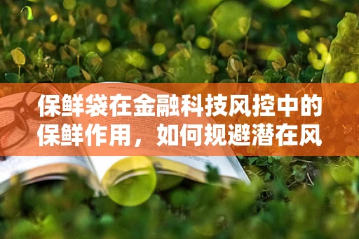 保鲜袋在金融科技风控中的保鲜作用，如何规避潜在风险？