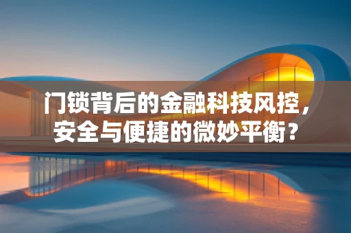 门锁背后的金融科技风控，安全与便捷的微妙平衡？
