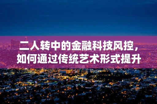 二人转中的金融科技风控，如何通过传统艺术形式提升现代金融安全？