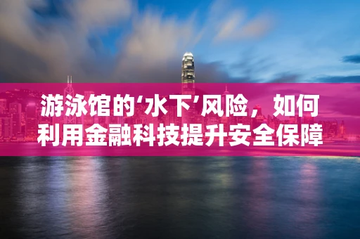 游泳馆的‘水下’风险，如何利用金融科技提升安全保障？