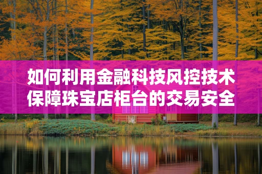 如何利用金融科技风控技术保障珠宝店柜台的交易安全？