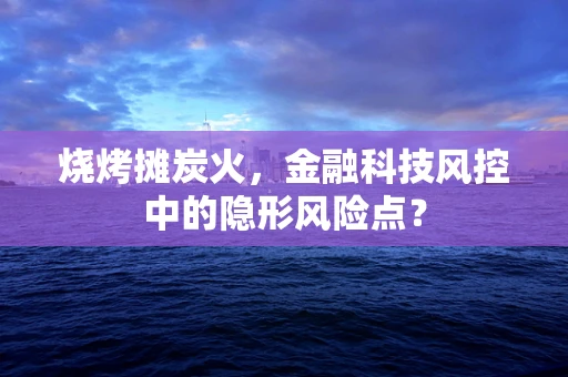 烧烤摊炭火，金融科技风控中的隐形风险点？