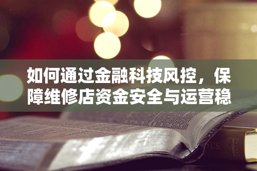 如何通过金融科技风控，保障维修店资金安全与运营稳定？