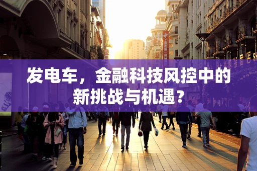 发电车，金融科技风控中的新挑战与机遇？