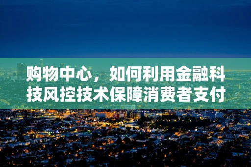 购物中心，如何利用金融科技风控技术保障消费者支付安全？