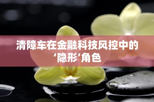 清障车在金融科技风控中的‘隐形’角色