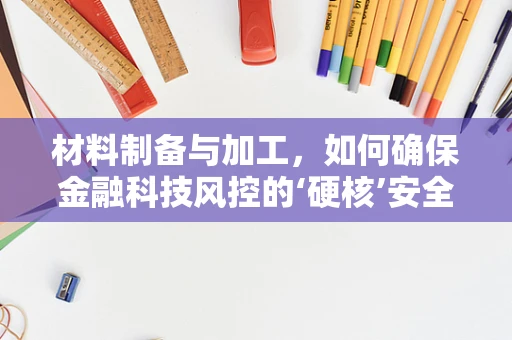 材料制备与加工，如何确保金融科技风控的‘硬核’安全？