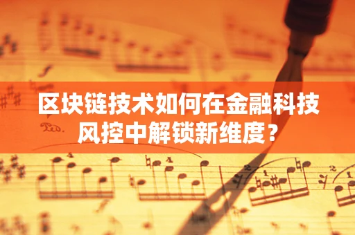 区块链技术如何在金融科技风控中解锁新维度？