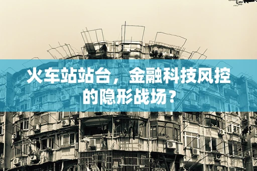 火车站站台，金融科技风控的隐形战场？