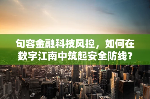 句容金融科技风控，如何在数字江南中筑起安全防线？