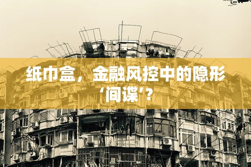 纸巾盒，金融风控中的隐形‘间谍’？
