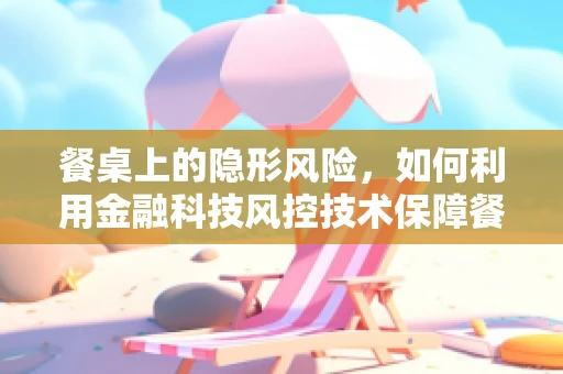 餐桌上的隐形风险，如何利用金融科技风控技术保障餐饮支付安全？