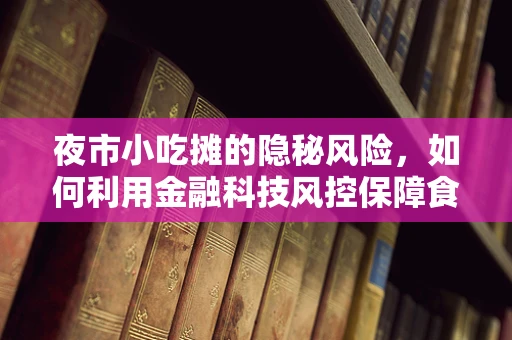 夜市小吃摊的隐秘风险，如何利用金融科技风控保障食品安全与资金安全？