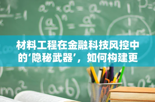 材料工程在金融科技风控中的‘隐秘武器’，如何构建更坚不可摧的防线？