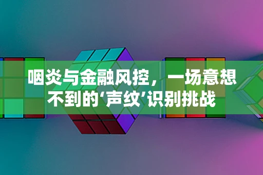 咽炎与金融风控，一场意想不到的‘声纹’识别挑战