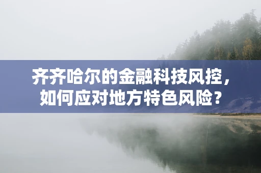 齐齐哈尔的金融科技风控，如何应对地方特色风险？