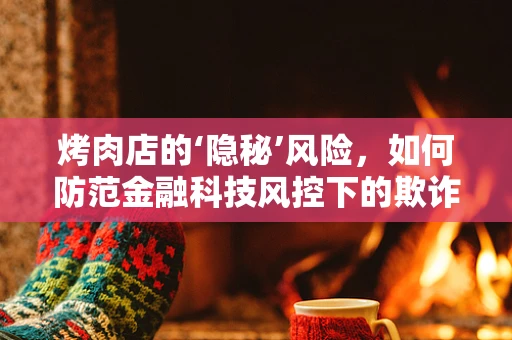 烤肉店的‘隐秘’风险，如何防范金融科技风控下的欺诈与安全漏洞？