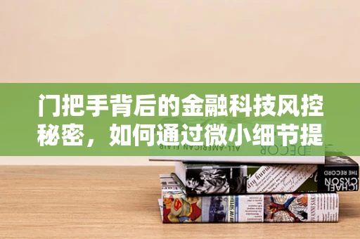 门把手背后的金融科技风控秘密，如何通过微小细节提升安全防线？