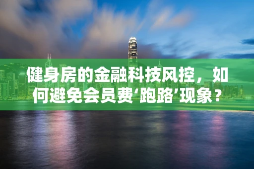 健身房的金融科技风控，如何避免会员费‘跑路’现象？