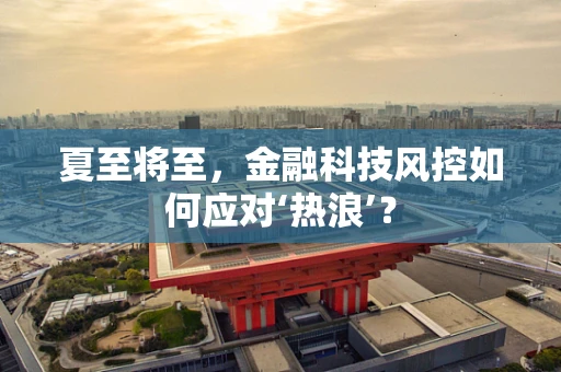 夏至将至，金融科技风控如何应对‘热浪’？