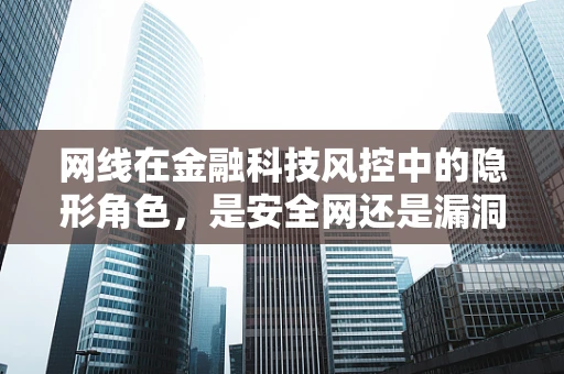 网线在金融科技风控中的隐形角色，是安全网还是漏洞入口？