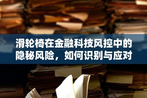 滑轮椅在金融科技风控中的隐秘风险，如何识别与应对？