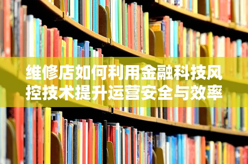 维修店如何利用金融科技风控技术提升运营安全与效率？