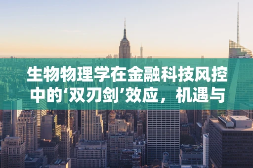 生物物理学在金融科技风控中的‘双刃剑’效应，机遇与挑战并存？