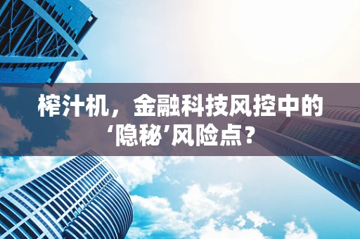 榨汁机，金融科技风控中的‘隐秘’风险点？