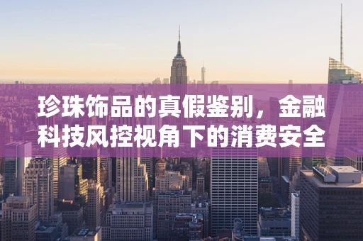 珍珠饰品的真假鉴别，金融科技风控视角下的消费安全