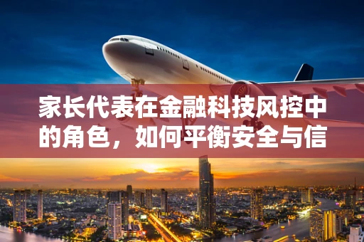 家长代表在金融科技风控中的角色，如何平衡安全与信任？