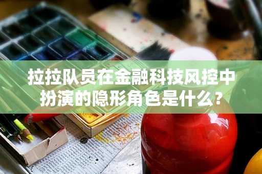 拉拉队员在金融科技风控中扮演的隐形角色是什么？