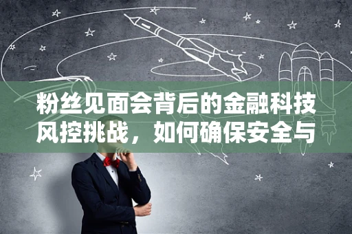 粉丝见面会背后的金融科技风控挑战，如何确保安全与体验并重？