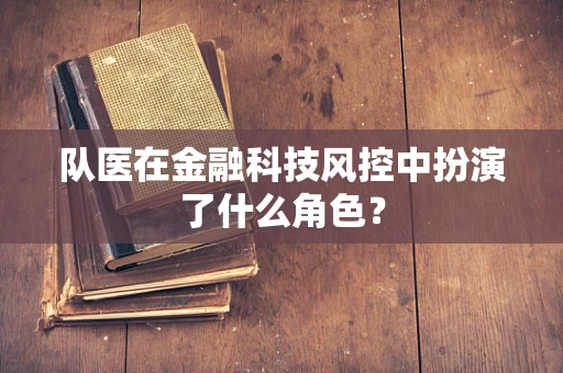 队医在金融科技风控中扮演了什么角色？