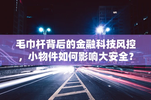 毛巾杆背后的金融科技风控，小物件如何影响大安全？