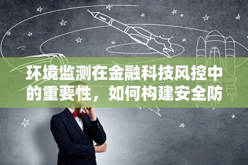 环境监测在金融科技风控中的重要性，如何构建安全防线？