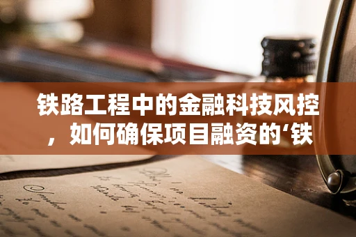 铁路工程中的金融科技风控，如何确保项目融资的‘铁轨’安全无虞？