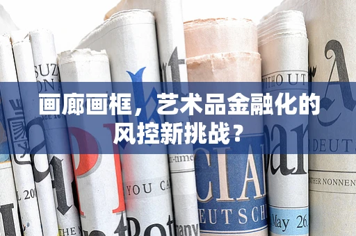 画廊画框，艺术品金融化的风控新挑战？