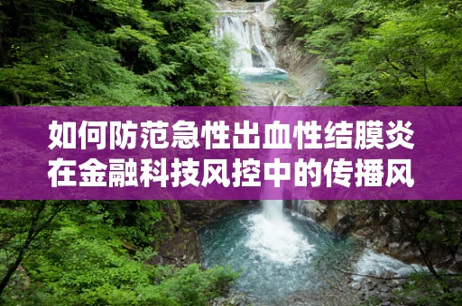 如何防范急性出血性结膜炎在金融科技风控中的传播风险？